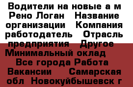 Водители на новые а/м Рено-Логан › Название организации ­ Компания-работодатель › Отрасль предприятия ­ Другое › Минимальный оклад ­ 1 - Все города Работа » Вакансии   . Самарская обл.,Новокуйбышевск г.